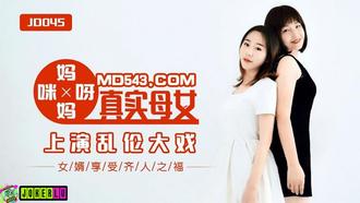  JD045.妈妈咪呀.真实母女上演乱伦大战.女婿享受齐人之福.精东影业